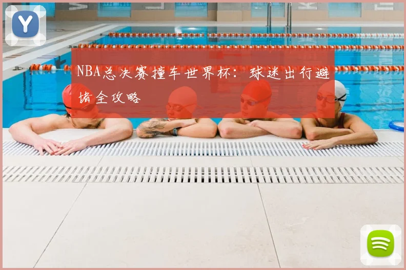 NBA总决赛撞车世界杯：球迷出行避堵全攻略