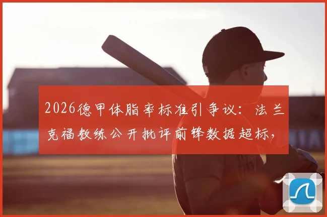 2026德甲体脂率标准引争议：法兰克福教练公开批评前锋数据超标，全队训练气氛紧张，球员体脂率一般应控制在多少？