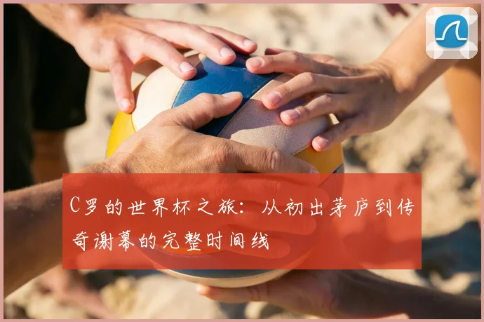 C罗的世界杯之旅：从初出茅庐到传奇谢幕的完整时间线