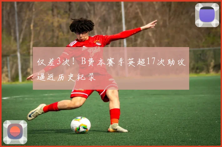 仅差3次！B费本赛季英超17次助攻逼近历史纪录