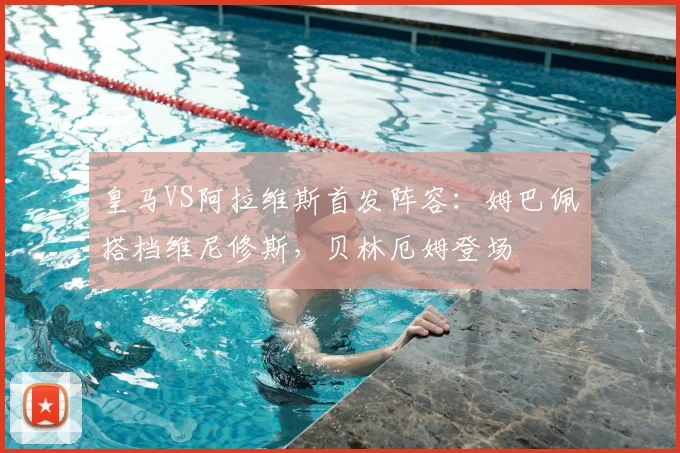 皇马VS阿拉维斯首发阵容：姆巴佩搭档维尼修斯，贝林厄姆登场