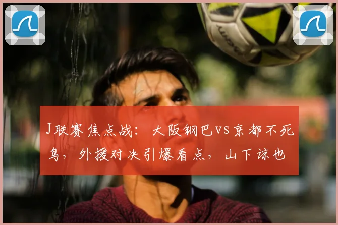 J联赛焦点战：大阪钢巴vs京都不死鸟，外援对决引爆看点，山下谅也登场