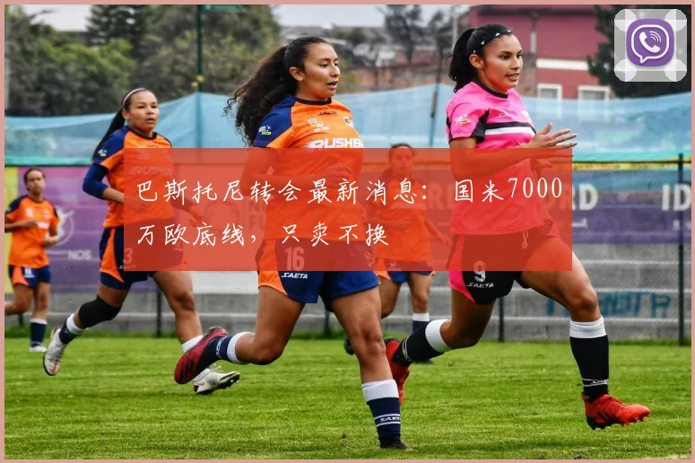 巴斯托尼转会最新消息：国米7000万欧底线，只卖不换