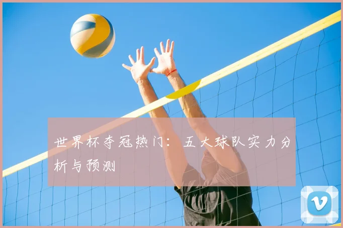 世界杯夺冠热门：五大球队实力分析与预测