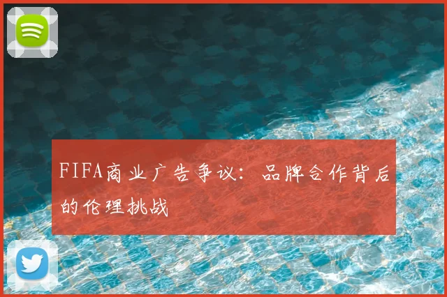 FIFA商业广告争议：品牌合作背后的伦理挑战