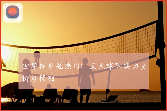 世界杯夺冠热门：五大球队实力分析与预测
