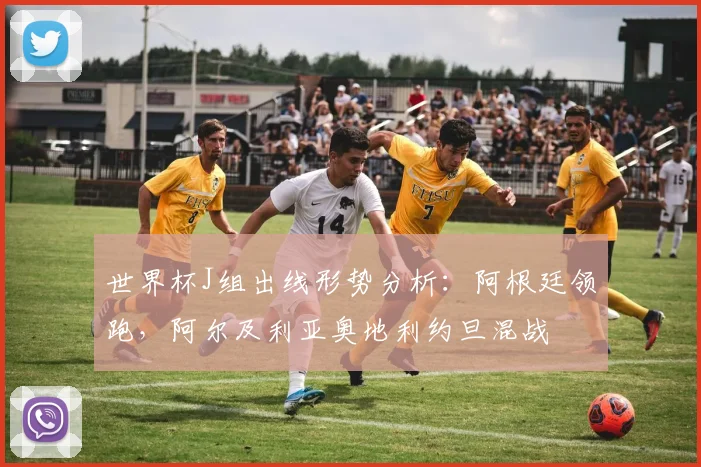 世界杯J组出线形势分析:阿根廷领跑,阿尔及利亚奥地利约旦混战