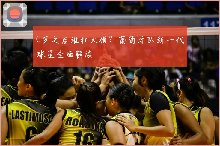 C罗之后谁扛大旗？葡萄牙队新一代球星全面解读