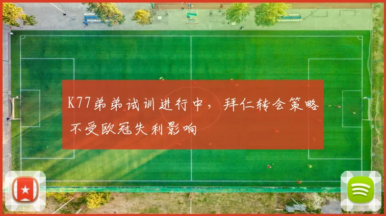 K77弟弟试训进行中，拜仁转会策略不受欧冠失利影响