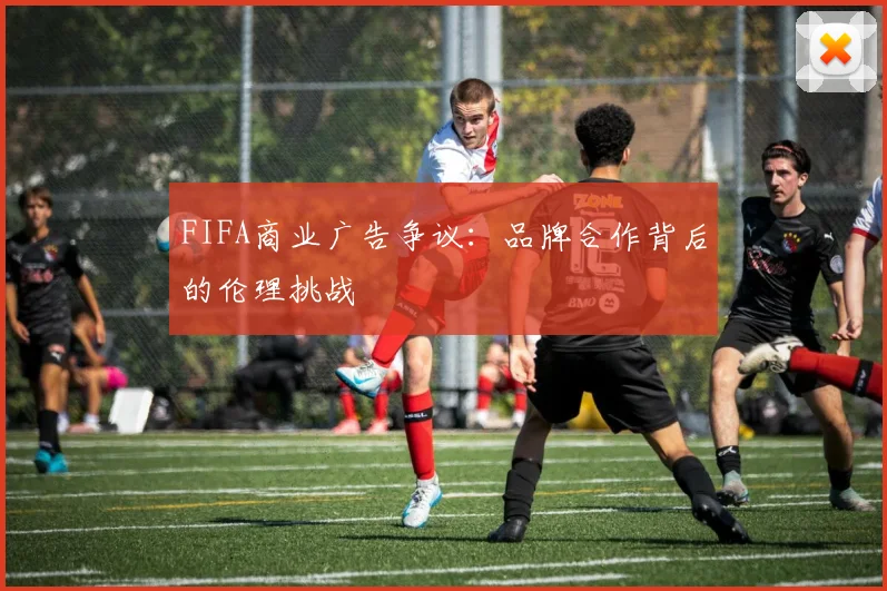 FIFA商业广告争议：品牌合作背后的伦理挑战