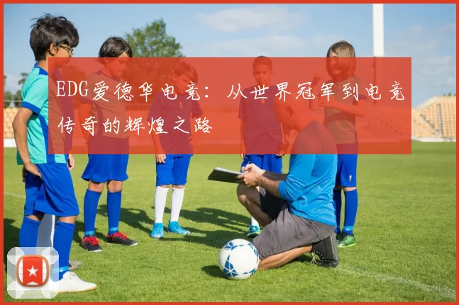 EDG爱德华电竞:从世界冠军到电竞传奇的辉煌之路