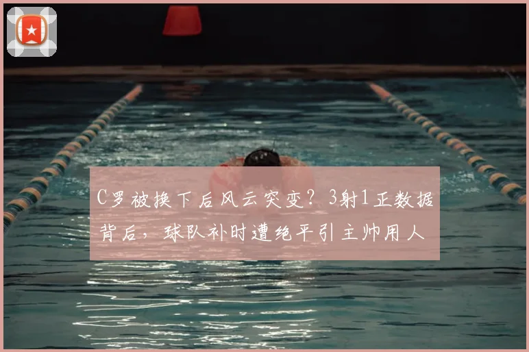 C罗被换下后风云突变？3射1正数据背后，球队补时遭绝平引主帅用人深思