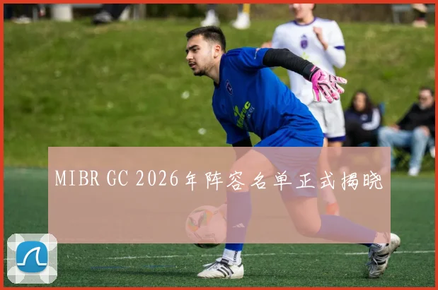 MIBR GC 2026年阵容名单正式揭晓